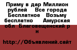 Приму в дар Миллион рублей! - Все города Бесплатное » Возьму бесплатно   . Амурская обл.,Благовещенский р-н